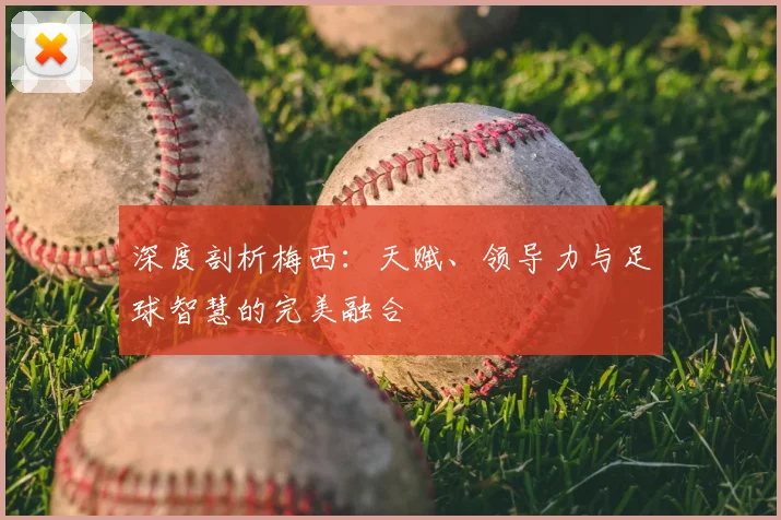 深度剖析梅西：天赋、领导力与足球智慧的完美融合