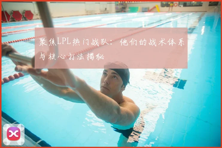 聚焦LPL热门战队：他们的战术体系与核心打法揭秘