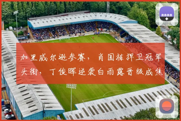 加里威尔逊参赛，肖国栋捍卫冠军头衔，丁俊晖逆袭白雨露晋级成焦点