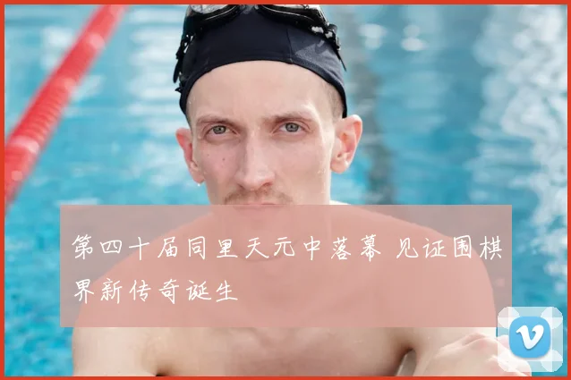 第四十届同里天元中落幕 见证围棋界新传奇诞生