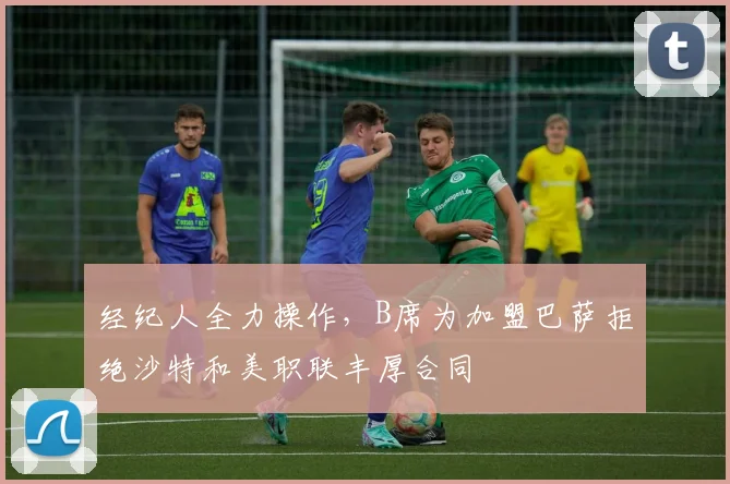 经纪人全力操作,B席为加盟巴萨拒绝沙特和美职联丰厚合同