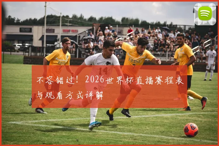 不容错过！2026世界杯直播赛程表与观看方式详解