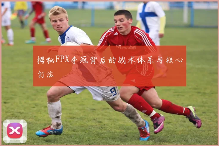 揭秘FPX夺冠背后的战术体系与核心打法