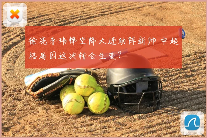 徐亮李玮锋空降大连助阵新帅 中超格局因这次转会生变？