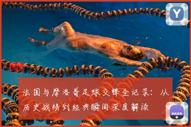 法国与摩洛哥足球交锋全记录:从历史战绩到经典瞬间深度解读
