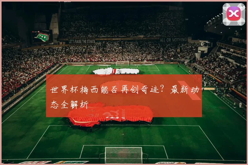 世界杯梅西能否再创奇迹?最新动态全解析