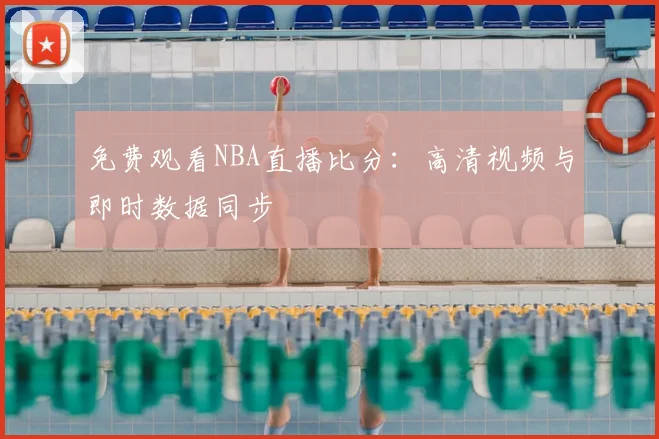免费观看NBA直播比分：高清视频与即时数据同步