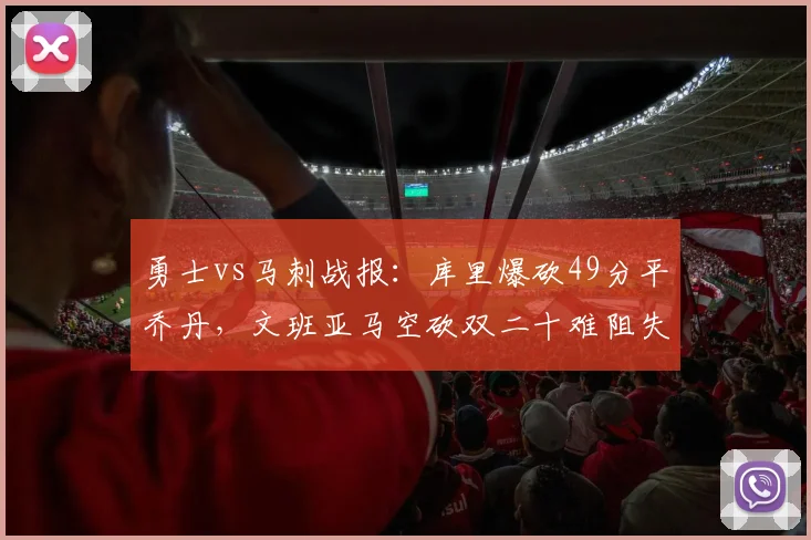 勇士vs马刺战报：库里爆砍49分平乔丹，文班亚马空砍双二十难阻失利