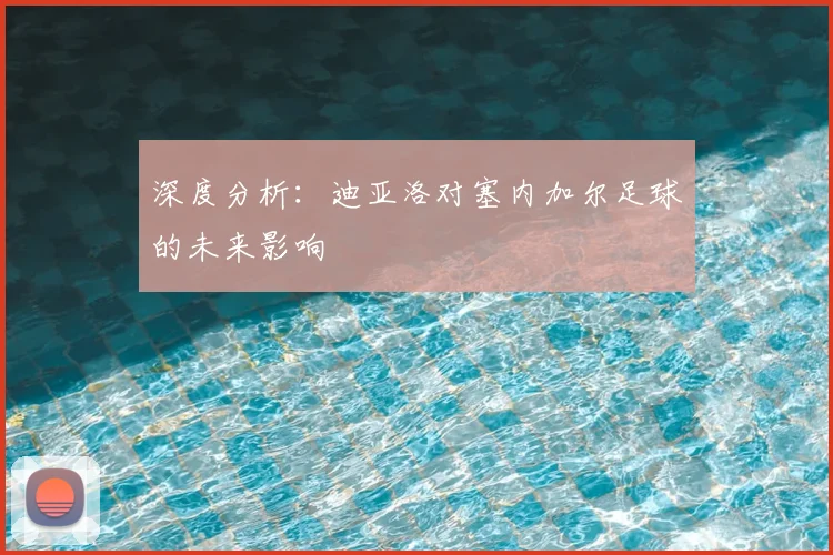 深度分析：迪亚洛对塞内加尔足球的未来影响