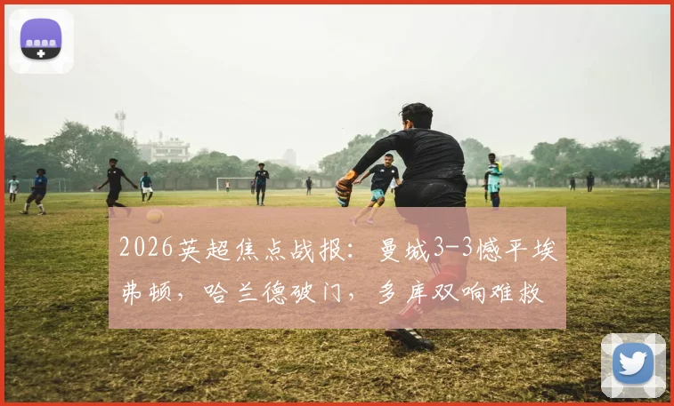 2026英超焦点战报：曼城3-3憾平埃弗顿，哈兰德破门，多库双响难救主