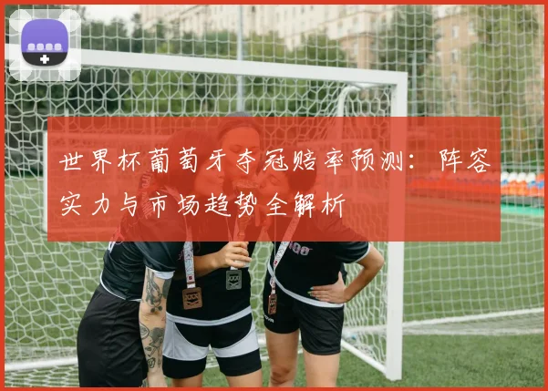 世界杯葡萄牙夺冠赔率预测:阵容实力与市场趋势全解析
