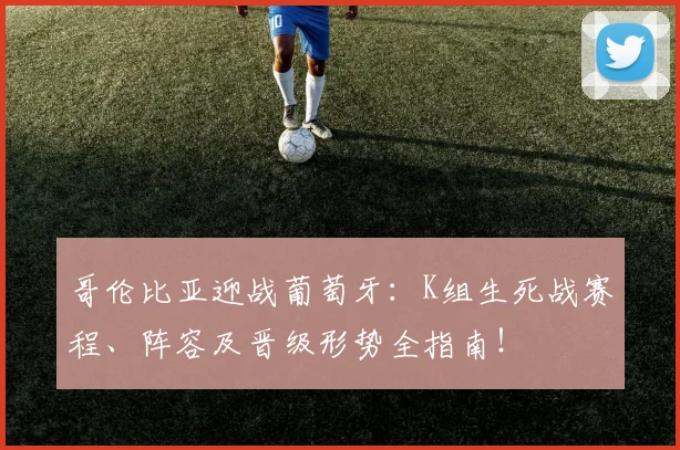 哥伦比亚迎战葡萄牙:K组生死战赛程、阵容及晋级形势全指南!
