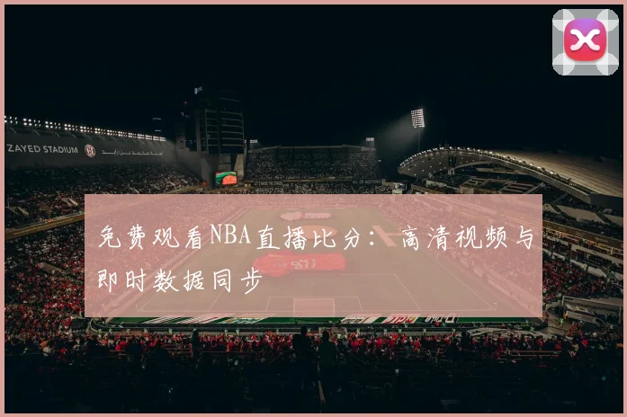 免费观看NBA直播比分：高清视频与即时数据同步