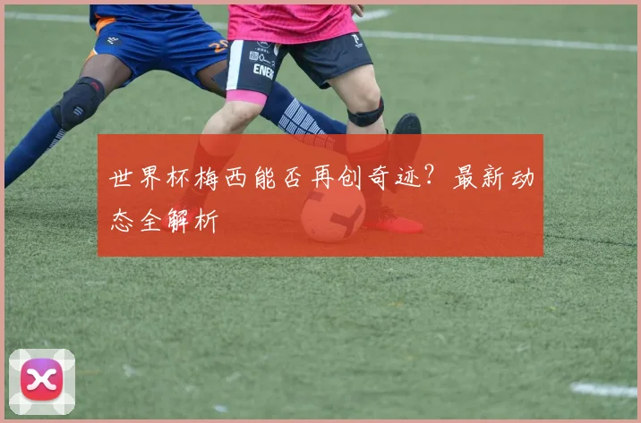 世界杯梅西能否再创奇迹?最新动态全解析