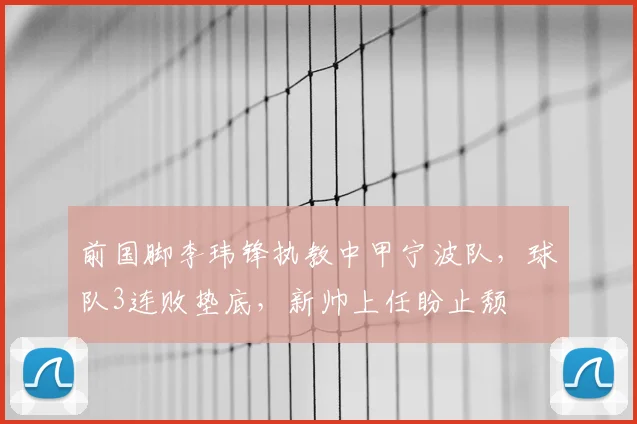 前国脚李玮锋执教中甲宁波队,球队3连败垫底,新帅上任盼止颓