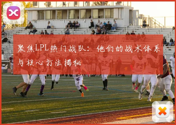 聚焦LPL热门战队：他们的战术体系与核心打法揭秘