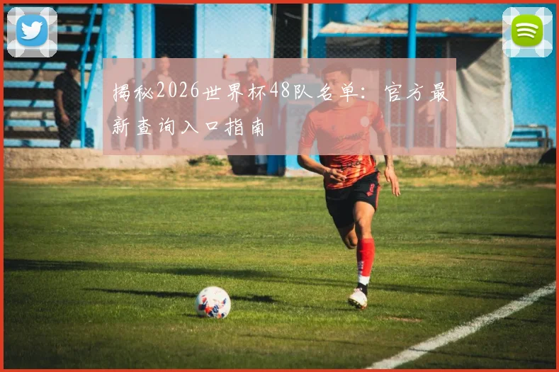 揭秘2026世界杯48队名单：官方最新查询入口指南
