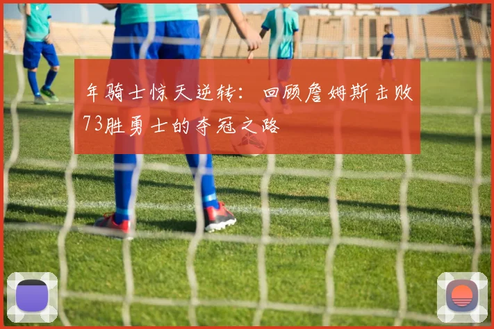 年骑士惊天逆转:回顾詹姆斯击败73胜勇士的夺冠之路