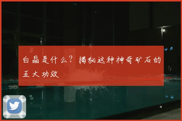 白晶是什么？揭秘这种神奇矿石的五大功效