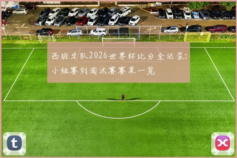 西班牙队2026世界杯比分全记录：小组赛到淘汰赛赛果一览