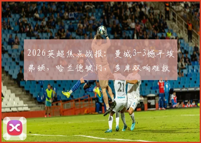 2026英超焦点战报:曼城3-3憾平埃弗顿,哈兰德破门,多库双响难救主