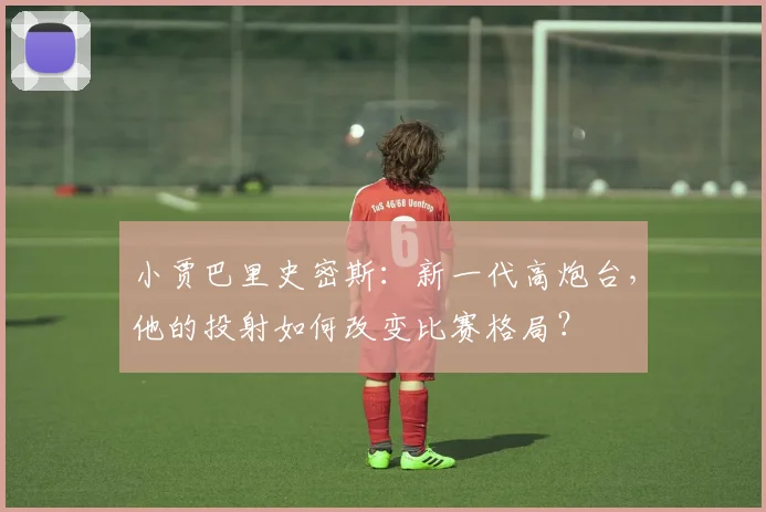 小贾巴里史密斯：新一代高炮台，他的投射如何改变比赛格局？