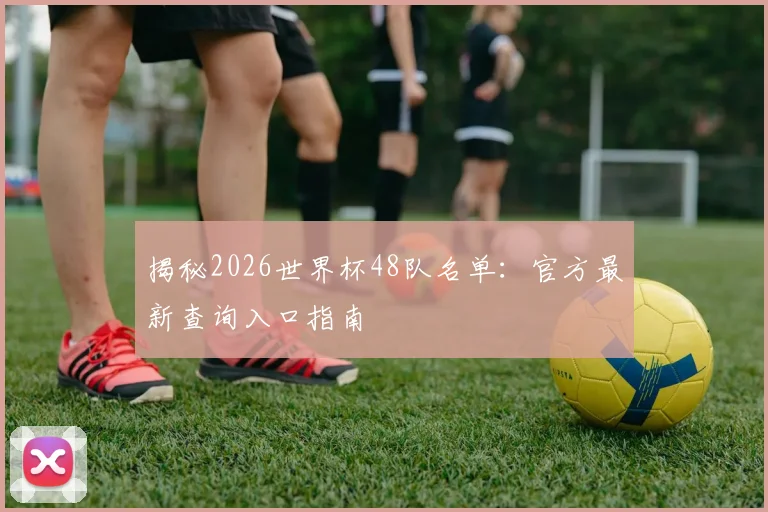 揭秘2026世界杯48队名单：官方最新查询入口指南