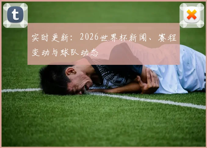 实时更新：2026世界杯新闻、赛程变动与球队动态