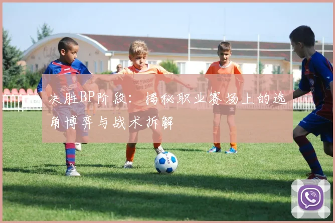 决胜BP阶段：揭秘职业赛场上的选角博弈与战术拆解