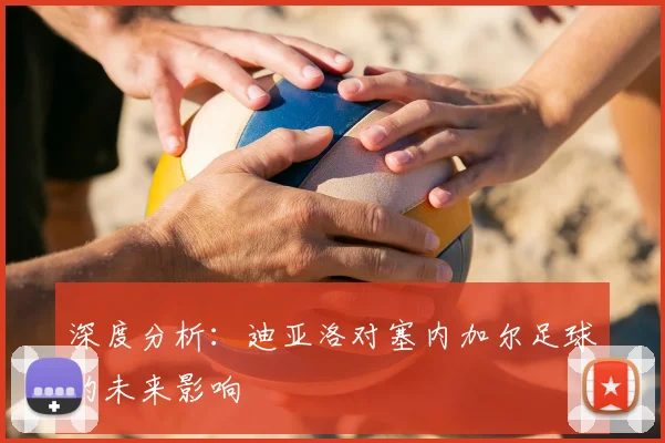 深度分析:迪亚洛对塞内加尔足球的未来影响